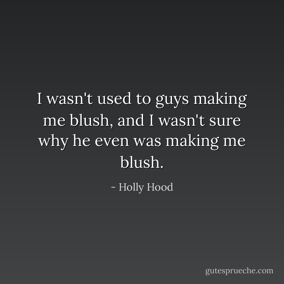 I wasn't used to guys making me blush, and I wasn't sure why he even was making me blush. - Holly Hood