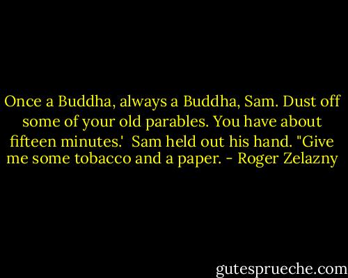 Once a Buddha, always a Buddha, Sam. Dust off some of your old parables. You have about fifteen minutes.'<br /> Sam held out his hand. "Give me some tobacco and a paper. - Roger Zelazny