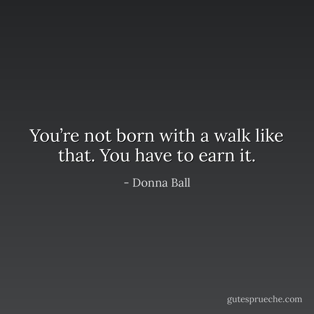 You’re not born with a walk like that. You have to earn it. - Donna Ball