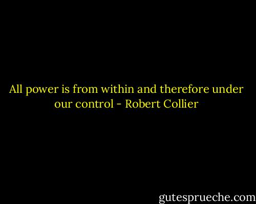 All power is from within and therefore under our control - Robert Collier