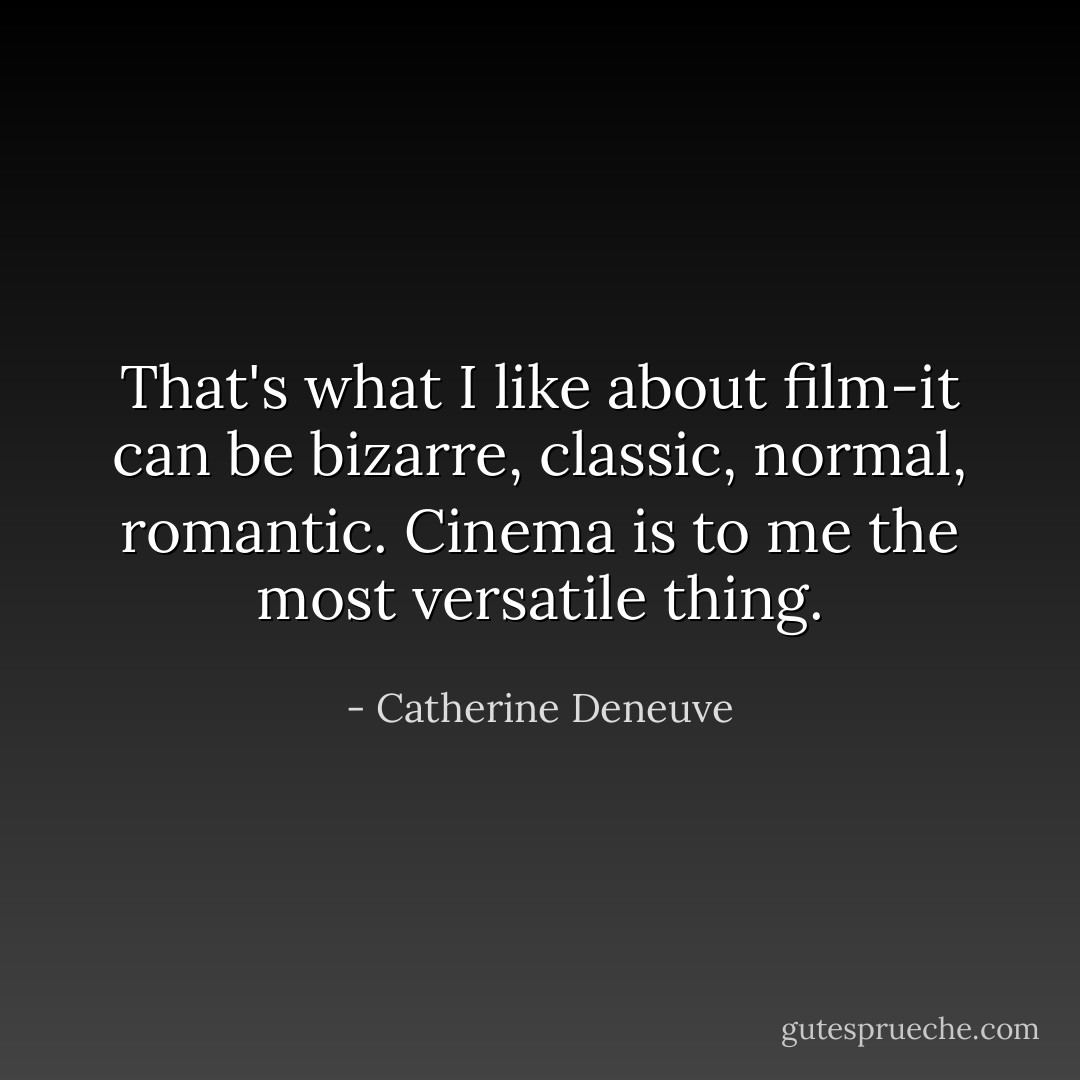 That's what I like about film-it can be bizarre, classic, normal, romantic. Cinema is to me the most versatile thing. - Catherine Deneuve