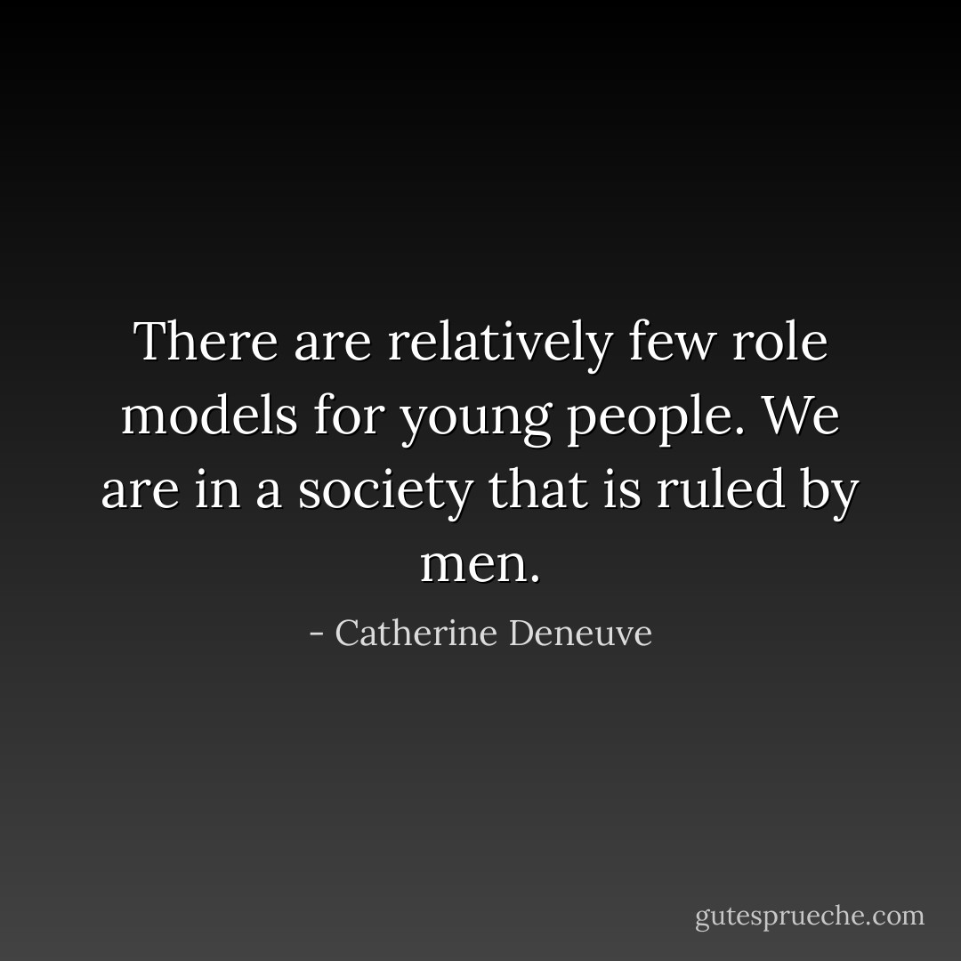 There are relatively few role models for young people. We are in a society that is ruled by men. - Catherine Deneuve
