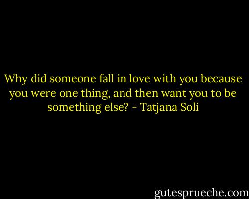 Why did someone fall in love with you because you were one thing, and then want you to be something else? - Tatjana Soli