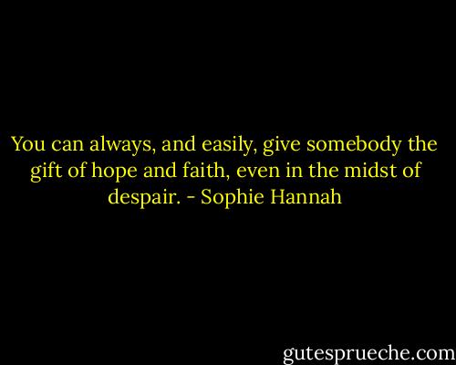 You can always, and easily, give somebody the gift of hope and faith, even in the midst of despair. - Sophie Hannah