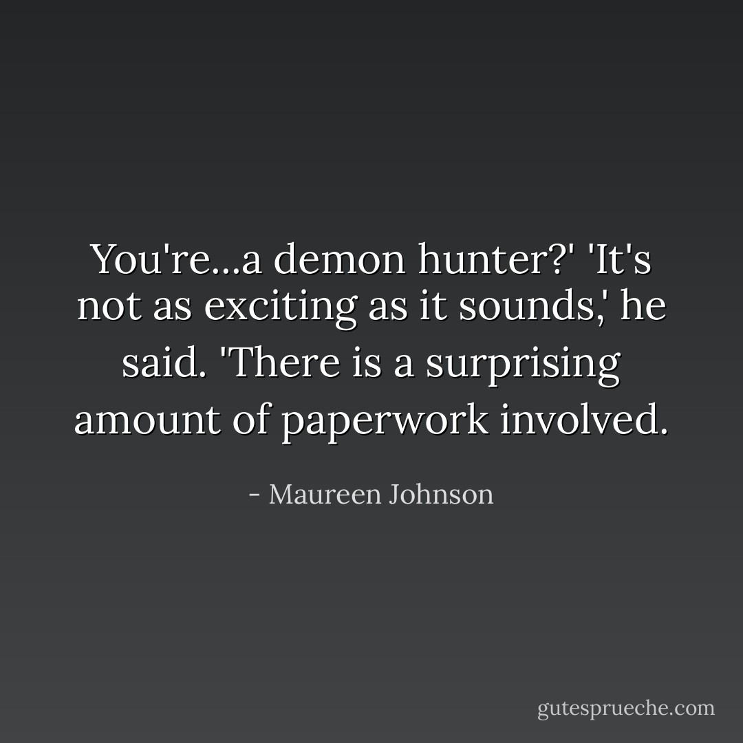 You're...a demon hunter?'<br />'It's not as exciting as it sounds,' he said. 'There is a surprising amount of paperwork involved. - Maureen Johnson