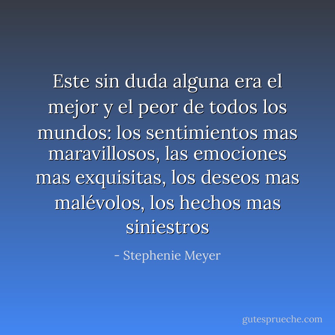 Este sin duda alguna era el mejor y el peor de todos los mundos: los sentimientos mas maravillosos, las emociones mas exquisitas, los deseos mas malévolos, los hechos mas siniestros - Stephenie Meyer