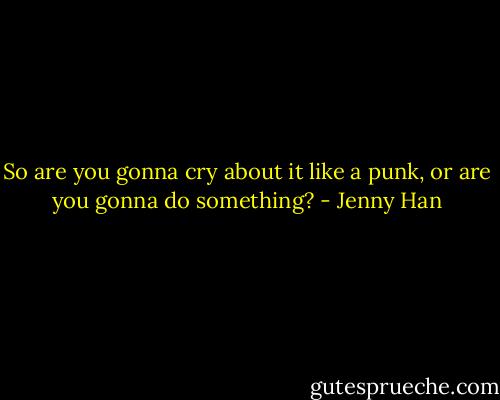So are you gonna cry about it like a punk, or are you gonna do something? - Jenny Han