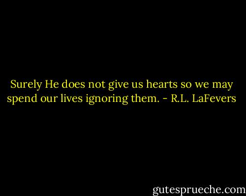 Surely He does not give us hearts so we may spend our lives ignoring them. - R.L. LaFevers