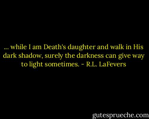 ... while I am Death's daughter and walk in His dark shadow, surely the darkness can give way to light sometimes. - R.L. LaFevers