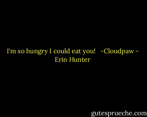 I'm so hungry I could eat you!<br /><br /><br />-Cloudpaw - Erin Hunter