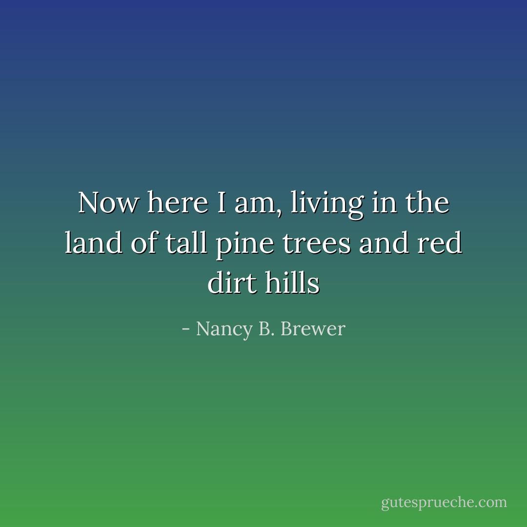 Now here I am, living in the land of tall pine trees and red dirt hills - Nancy B. Brewer