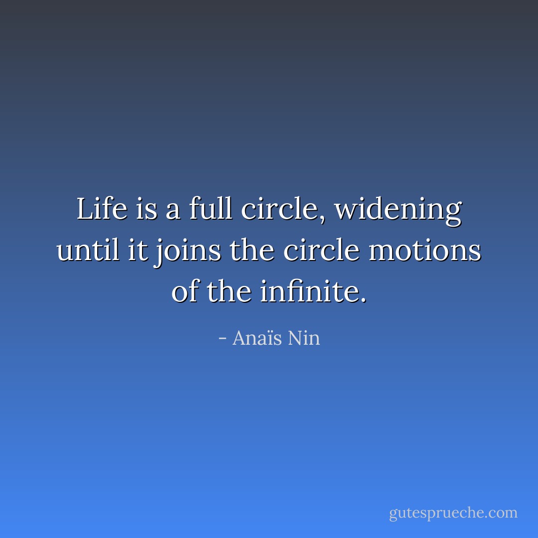 Life is a full circle, widening until it joins the circle motions of the infinite. - Anaïs Nin