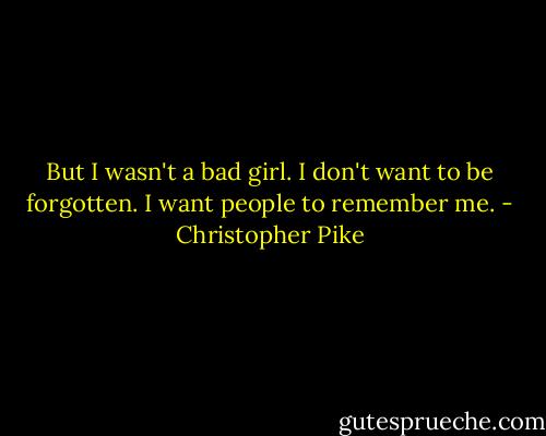 But I wasn't a bad girl. I don't want to be forgotten. I want people to remember me. - Christopher Pike
