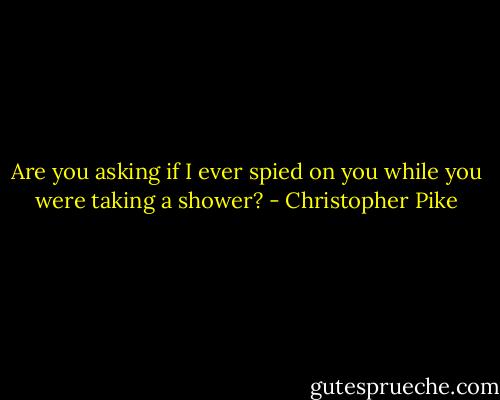 Are you asking if I ever spied on you while you were taking a shower? - Christopher Pike