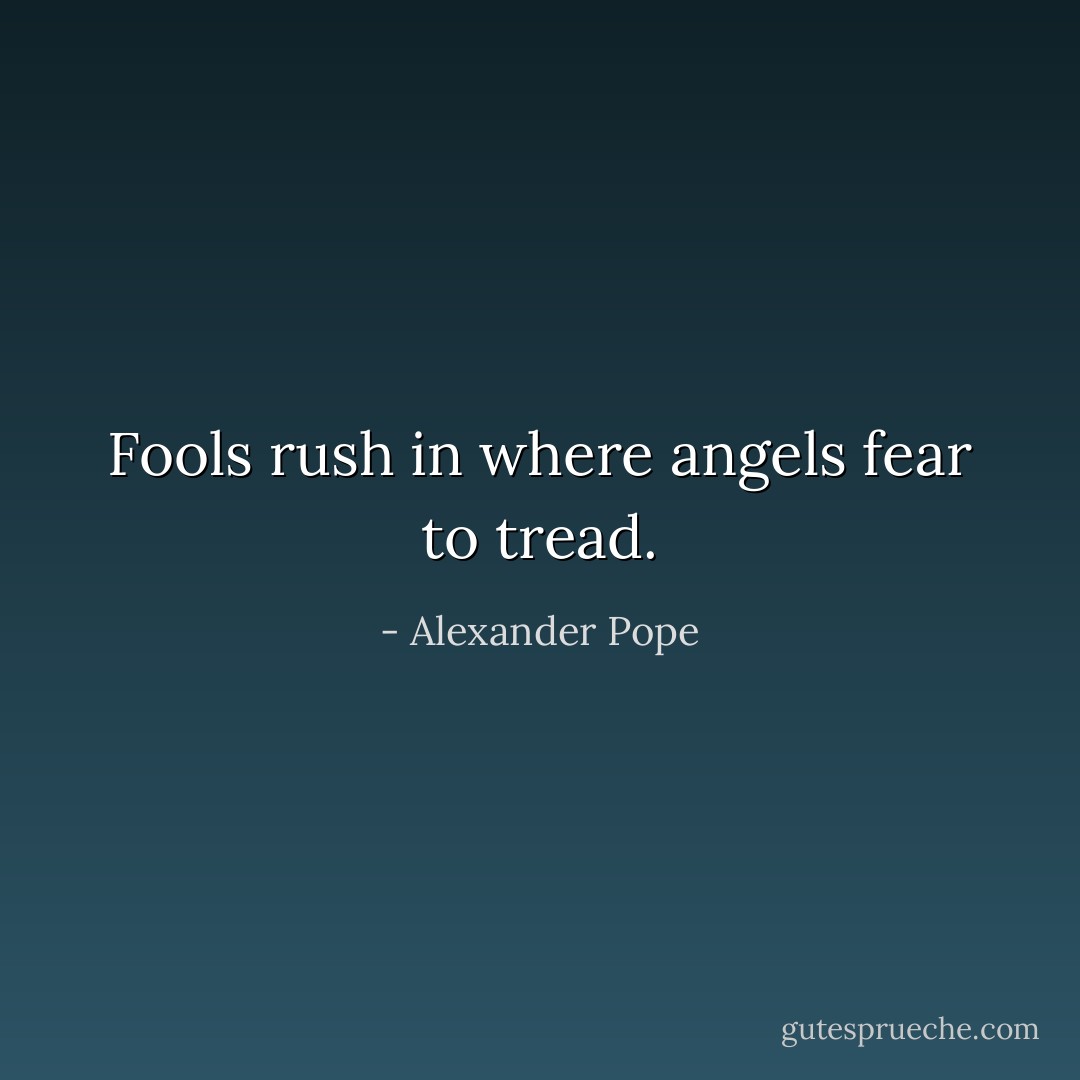 Fools rush in where angels fear to tread. - Alexander Pope