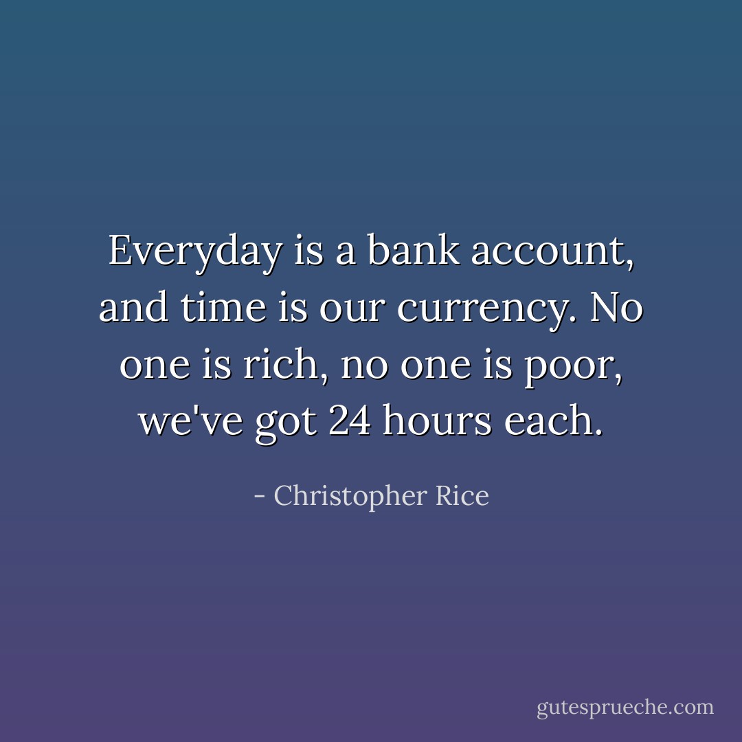 Everyday is a bank account, and time is our currency. No one is rich, no one is poor, we've got 24 hours each. - Christopher Rice