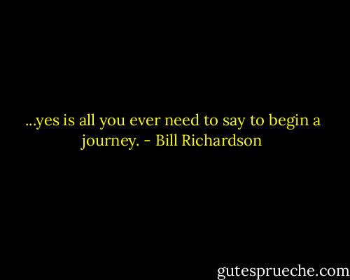 ...yes is all you ever need to say to begin a journey. - Bill Richardson