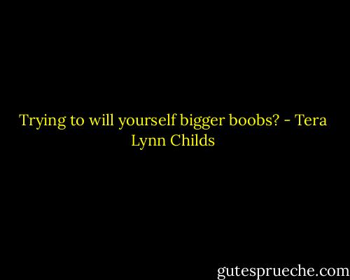 Trying to will yourself bigger boobs? - Tera Lynn Childs