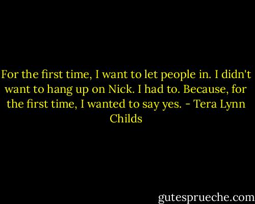 For the first time, I want to let people in. I didn't want to hang up on Nick. I had to. Because, for the first time, I wanted to say yes. - Tera Lynn Childs