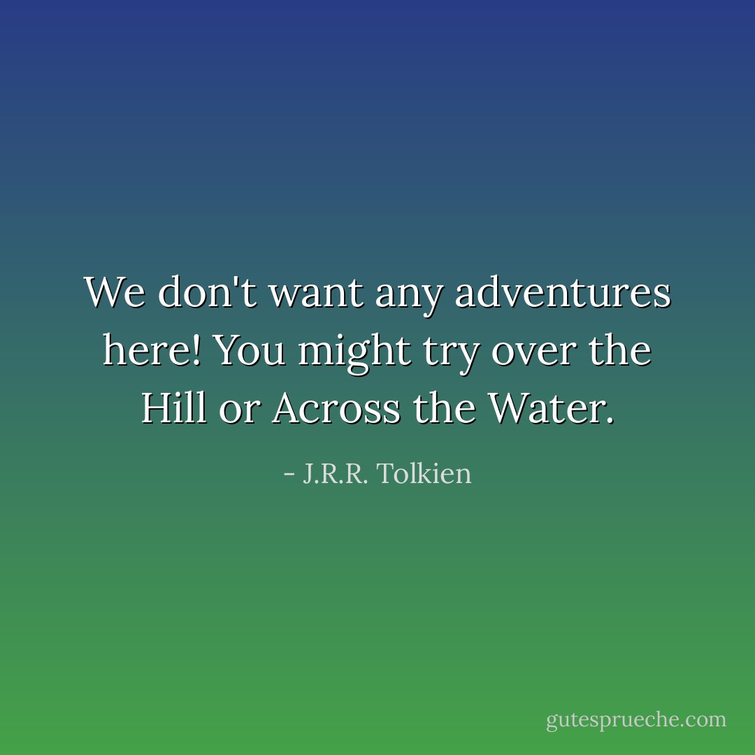 We don't want any adventures here! You might try over the Hill or Across the Water. - J.R.R. Tolkien