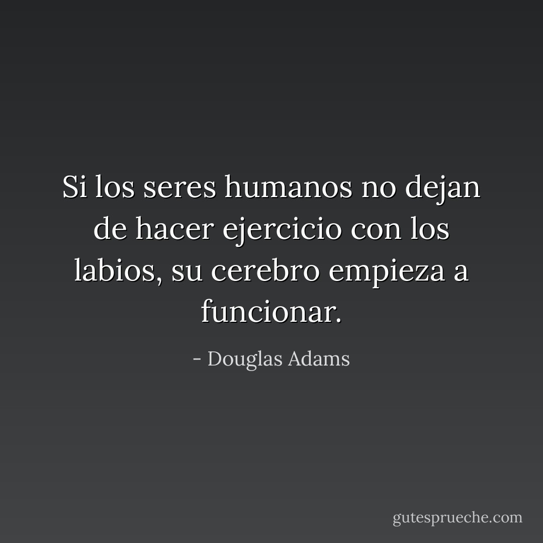 Si los seres humanos no dejan de hacer ejercicio con los labios, su cerebro empieza a funcionar. - Douglas Adams