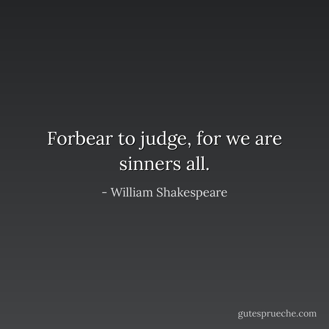 Forbear to judge, for we are sinners all. - William Shakespeare
