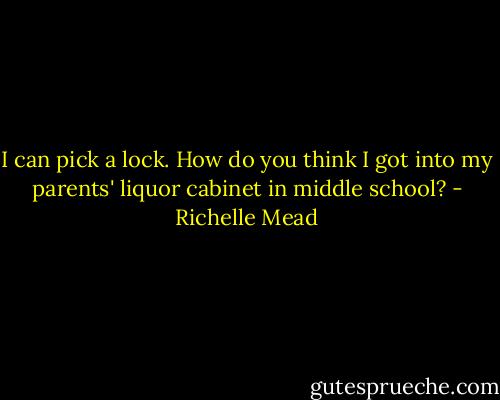 I can pick a lock. How do you think I got into my parents' liquor cabinet in middle school? - Richelle Mead