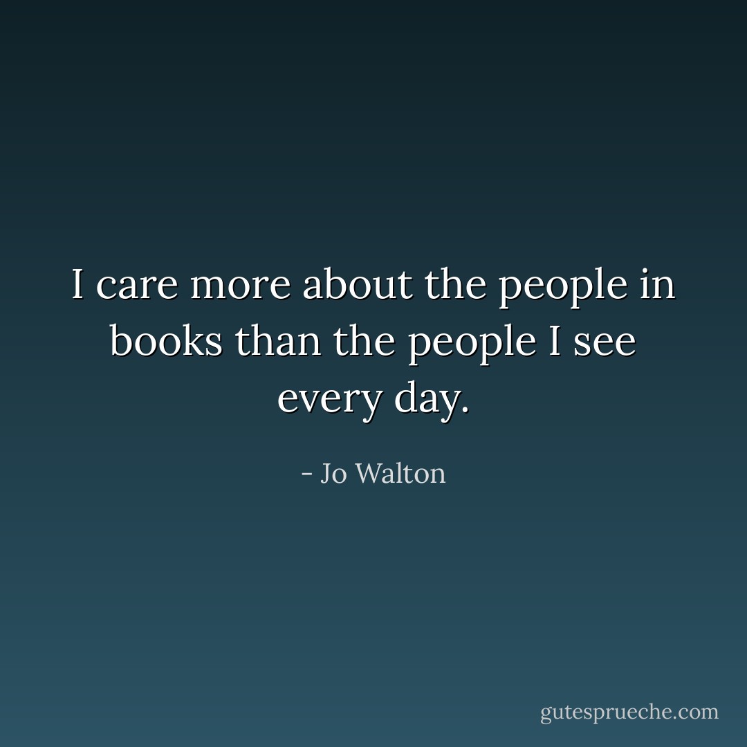I care more about the people in books than the people I see every day. - Jo Walton