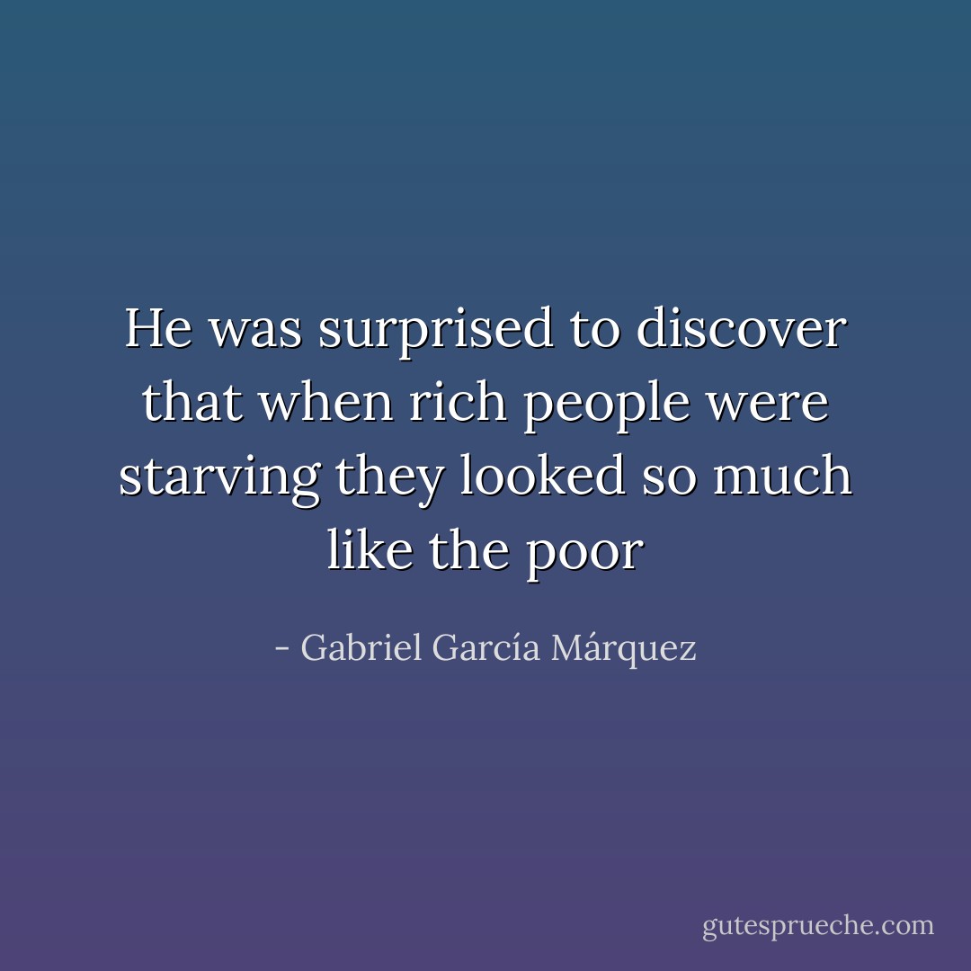 He was surprised to discover that when rich people were starving they looked so much like the poor - Gabriel García Márquez