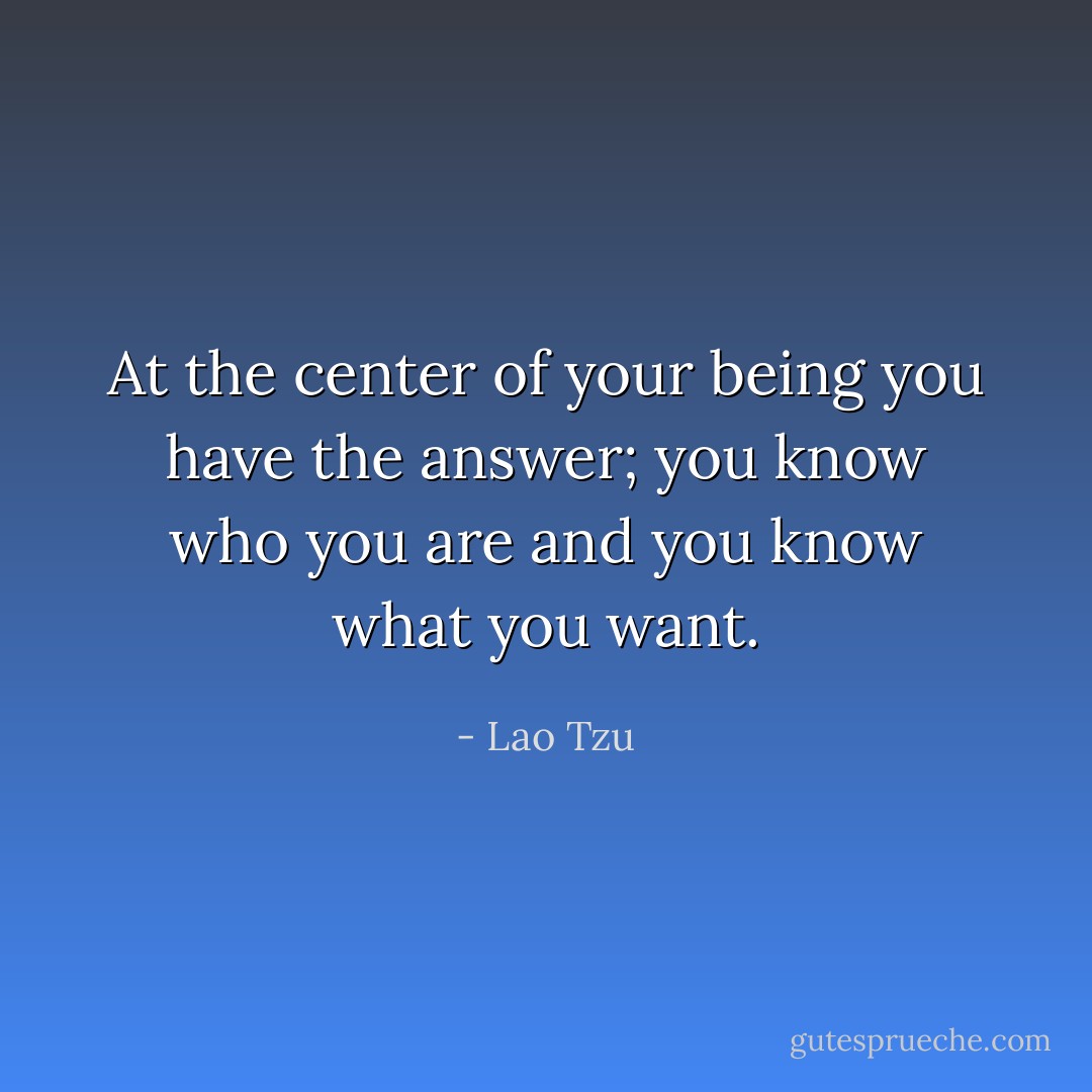 At the center of your being<br />you have the answer;<br />you know who you are<br />and you know what you want. - Lao Tzu