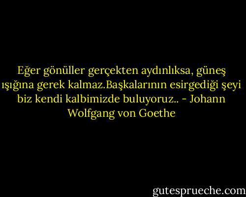 Eğer gönüller gerçekten aydınlıksa, güneş ışığına gerek kalmaz.Başkalarının esirgediği şeyi biz kendi kalbimizde buluyoruz.. - Johann Wolfgang von Goethe