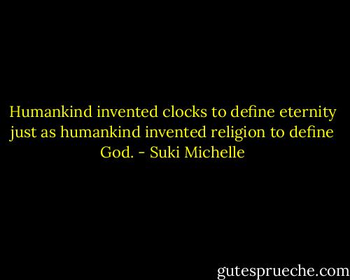 Humankind invented clocks to define eternity just as humankind invented religion to define God. - Suki Michelle