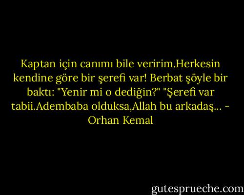 Kaptan için canımı bile veririm.Herkesin kendine göre bir şerefi var!<br />Berbat şöyle bir baktı:<br />"Yenir mi o dediğin?"<br />"Şerefi var tabii.Adembaba olduksa,Allah bu arkadaş... - Orhan Kemal
