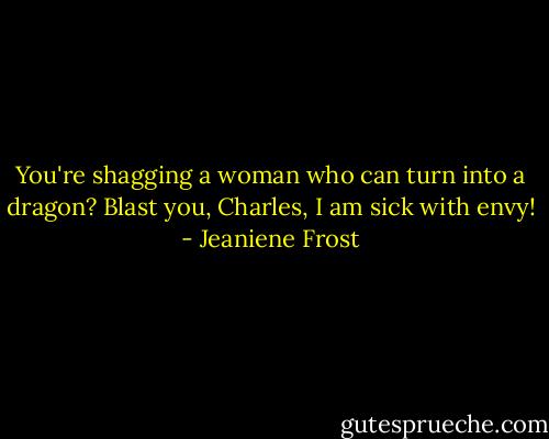 You're shagging a woman who can turn into a dragon? Blast you, Charles, I am sick with envy! - Jeaniene Frost