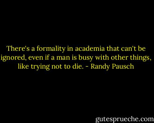 There's a formality in academia that can't be ignored, even if a man is busy with other things, like trying not to die. - Randy Pausch