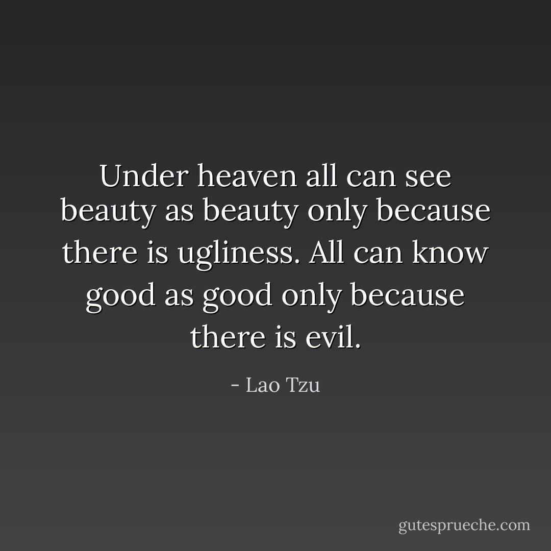 Under heaven all can see beauty as beauty only because there is ugliness. All can know good as good only because there is evil. - Lao Tzu
