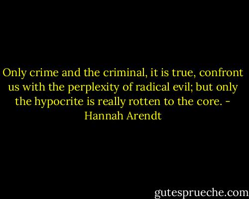 Only crime and the criminal, it is true, confront us with the perplexity of radical evil; but only the hypocrite is really rotten to the core. - Hannah Arendt