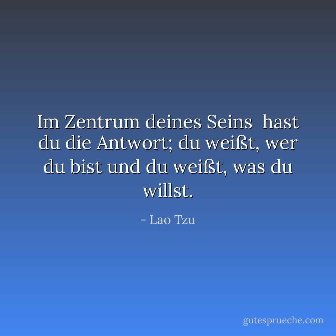 Im Zentrum deines Seins<br /> hast du die Antwort;<br />du weißt, wer du bist<br />und du weißt, was du willst. - Lao Tzu<