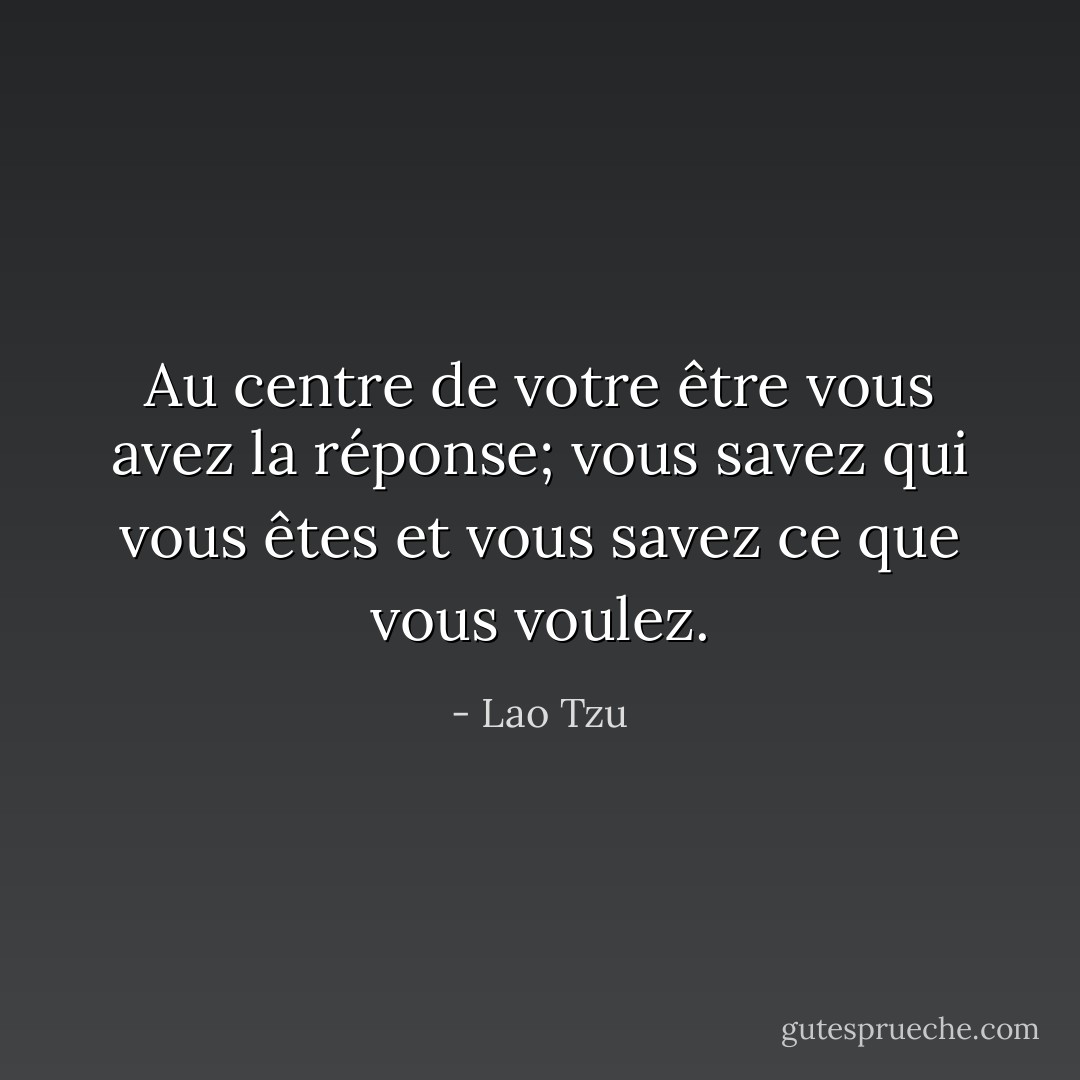 Au centre de votre être<br />vous avez la réponse;<br />vous savez qui vous êtes<br />et vous savez ce que vous voulez. - Lao Tzu
