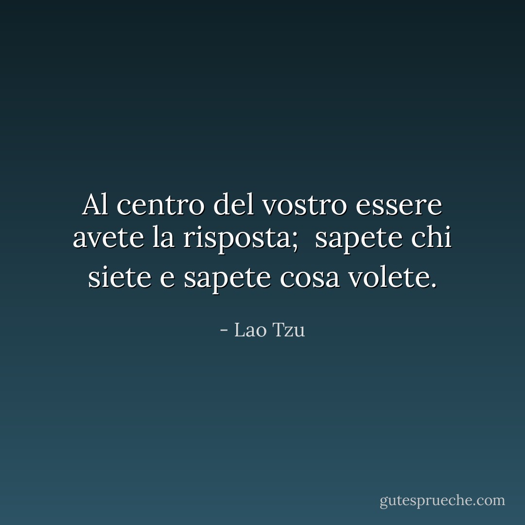Al centro del vostro essere<br />avete la risposta; <br />sapete chi siete<br />e sapete cosa volete. - Lao Tzu