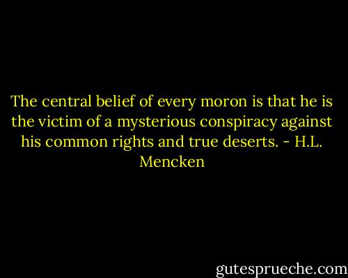 The central belief of every moron is that he is the victim of a mysterious conspiracy against his common rights and true deserts. - H.L. Mencken