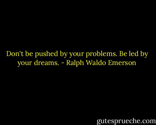 Don't be pushed by your problems. Be led by your dreams. - Ralph Waldo Emerson