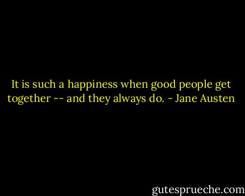 It is such a happiness when good people get together -- and they always do. - Jane Austen