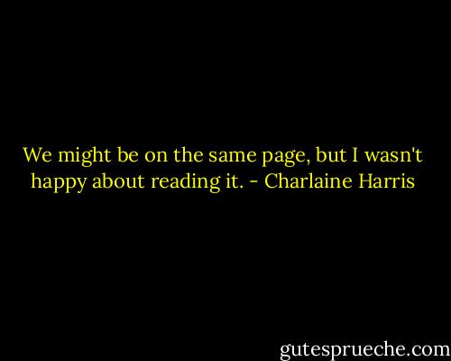 We might be on the same page, but I wasn't happy about reading it. - Charlaine Harris