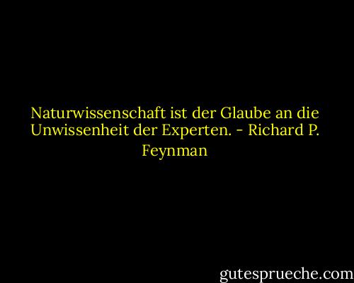 Naturwissenschaft ist der Glaube an die Unwissenheit der Experten. - Richard P. Feynman