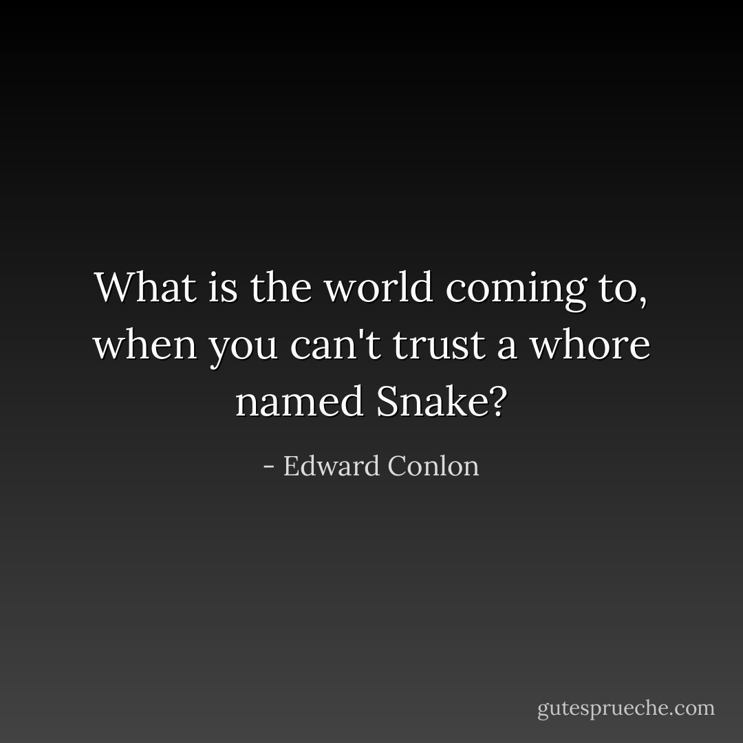 What is the world coming to, when you can't trust a whore named Snake? - Edward Conlon