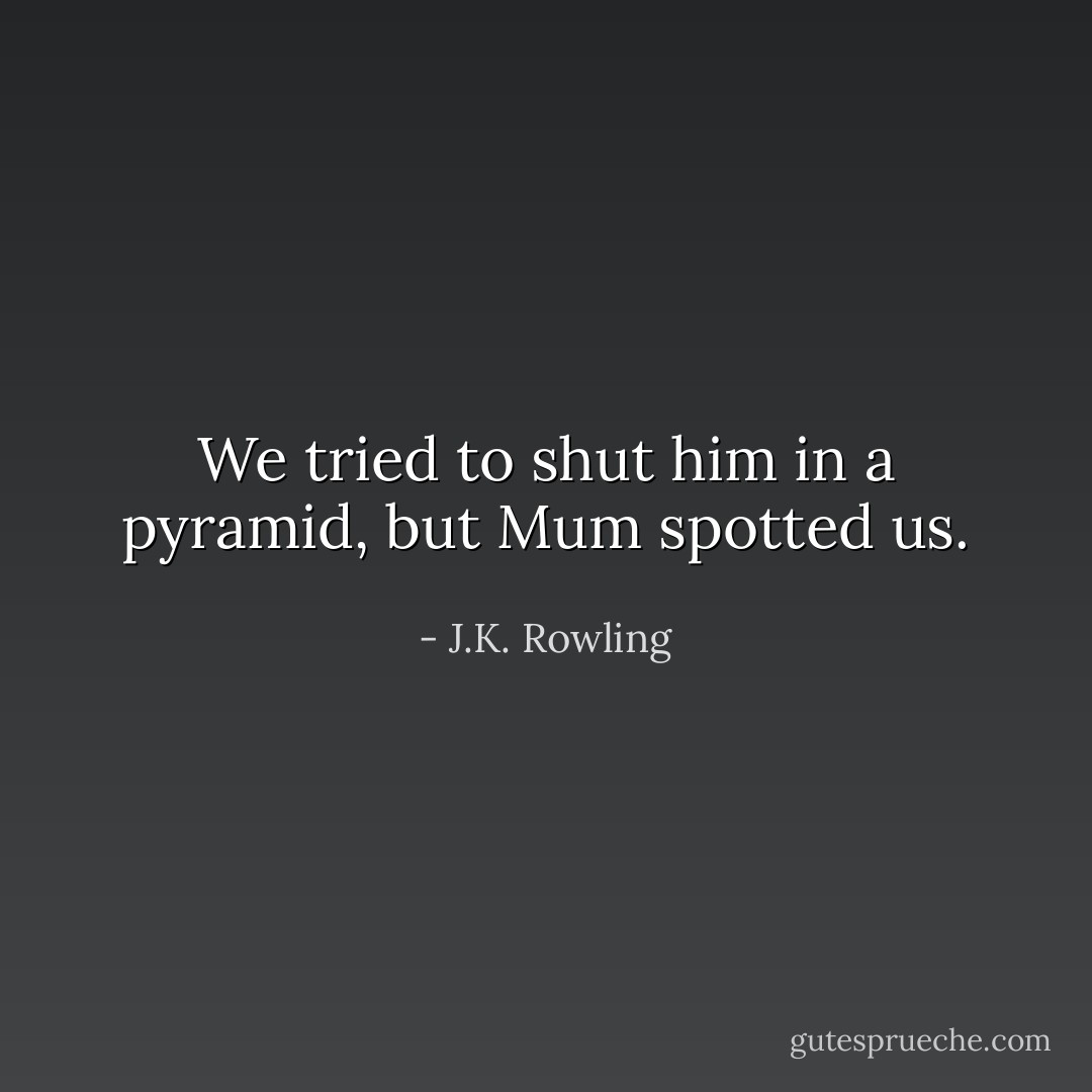 We tried to shut him in a pyramid, but Mum spotted us. - J.K. Rowling