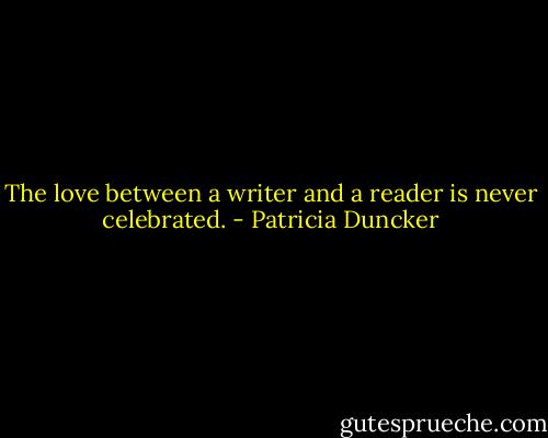 The love between a writer and a reader is never celebrated. - Patricia Duncker