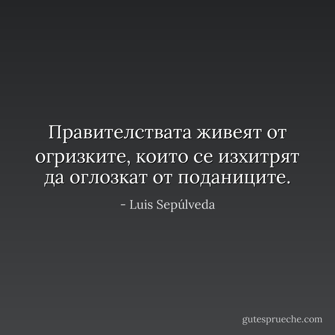 Правителствата живеят от огризките, които се изхитрят да оглозкат от поданиците. - Luis Sepúlveda