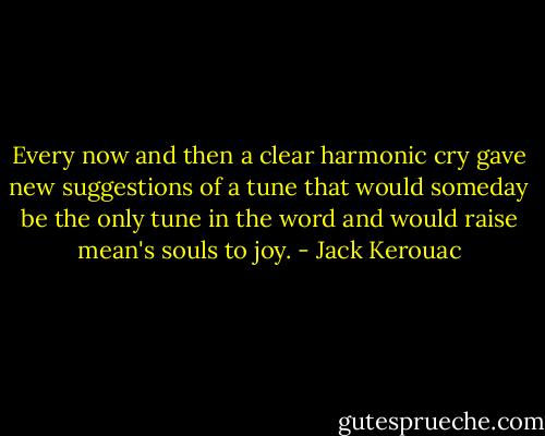 Every now and then a clear harmonic cry gave new suggestions of a tune that would someday be the only tune in the word and would raise mean's souls to joy. - Jack Kerouac